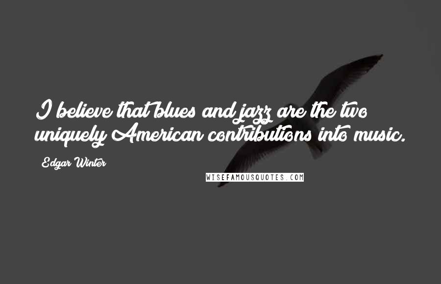 Edgar Winter Quotes: I believe that blues and jazz are the two uniquely American contributions into music.