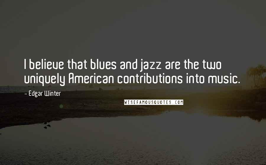 Edgar Winter Quotes: I believe that blues and jazz are the two uniquely American contributions into music.