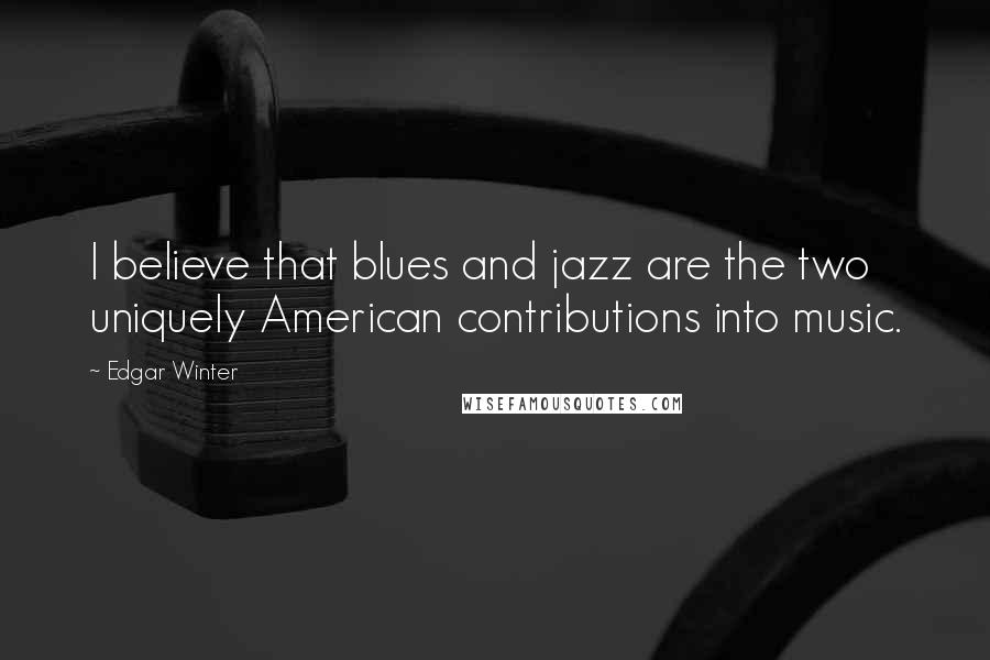 Edgar Winter Quotes: I believe that blues and jazz are the two uniquely American contributions into music.