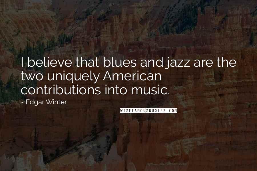 Edgar Winter Quotes: I believe that blues and jazz are the two uniquely American contributions into music.