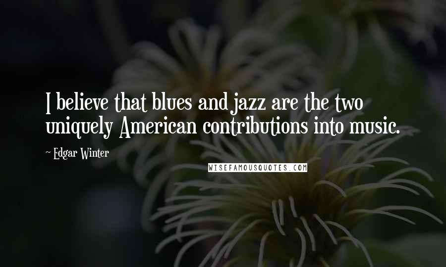 Edgar Winter Quotes: I believe that blues and jazz are the two uniquely American contributions into music.