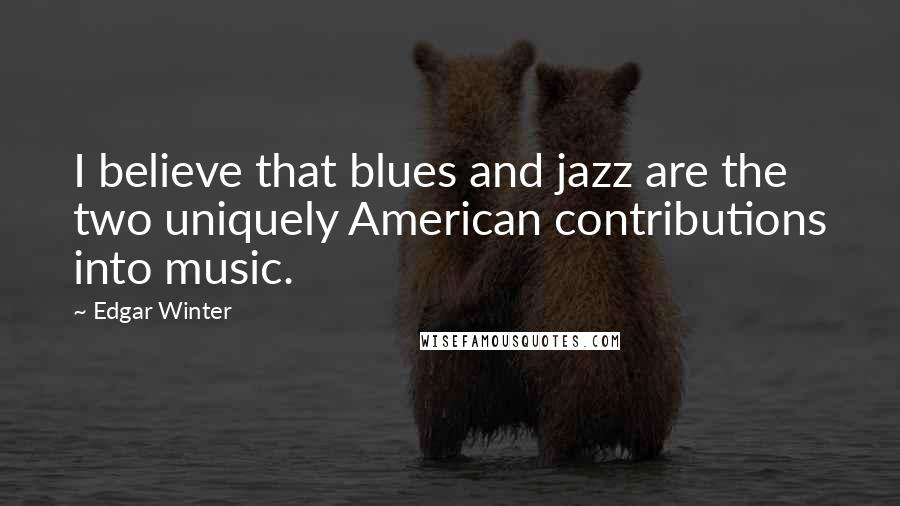 Edgar Winter Quotes: I believe that blues and jazz are the two uniquely American contributions into music.