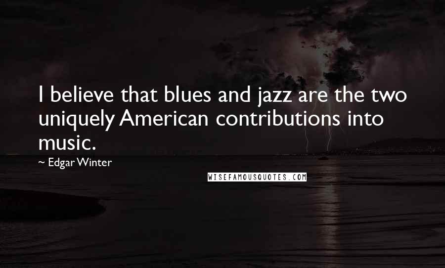 Edgar Winter Quotes: I believe that blues and jazz are the two uniquely American contributions into music.