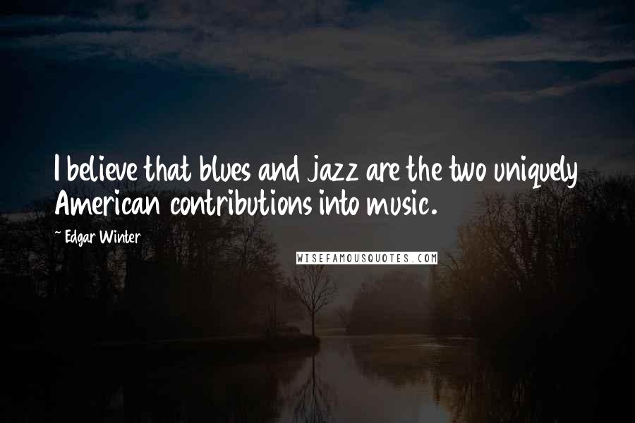 Edgar Winter Quotes: I believe that blues and jazz are the two uniquely American contributions into music.