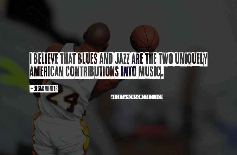 Edgar Winter Quotes: I believe that blues and jazz are the two uniquely American contributions into music.