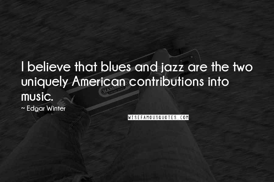 Edgar Winter Quotes: I believe that blues and jazz are the two uniquely American contributions into music.