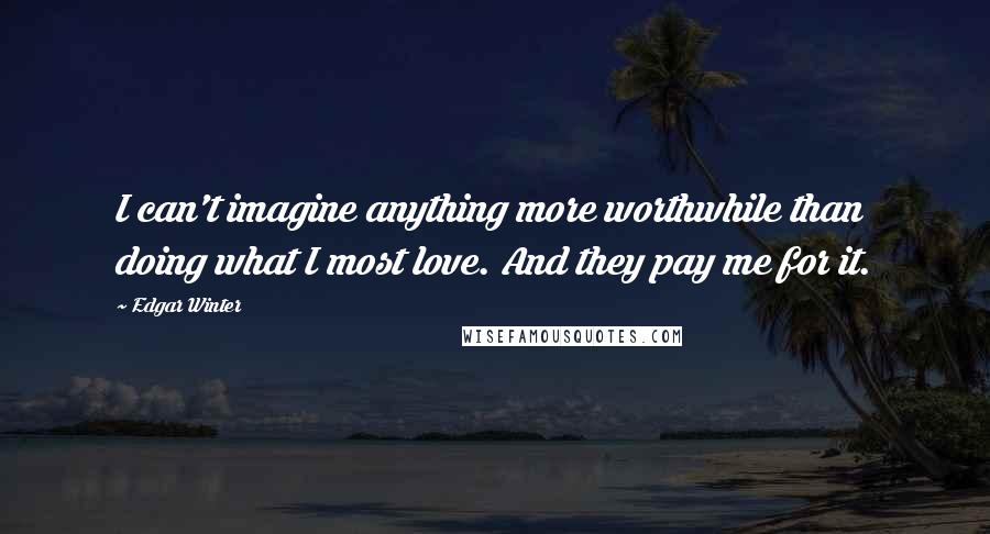 Edgar Winter Quotes: I can't imagine anything more worthwhile than doing what I most love. And they pay me for it.