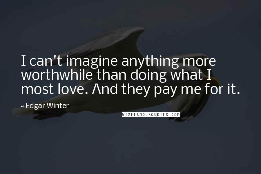 Edgar Winter Quotes: I can't imagine anything more worthwhile than doing what I most love. And they pay me for it.