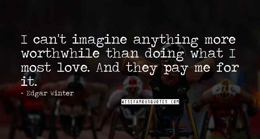 Edgar Winter Quotes: I can't imagine anything more worthwhile than doing what I most love. And they pay me for it.