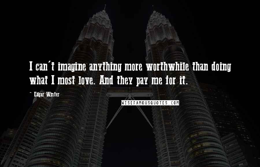 Edgar Winter Quotes: I can't imagine anything more worthwhile than doing what I most love. And they pay me for it.