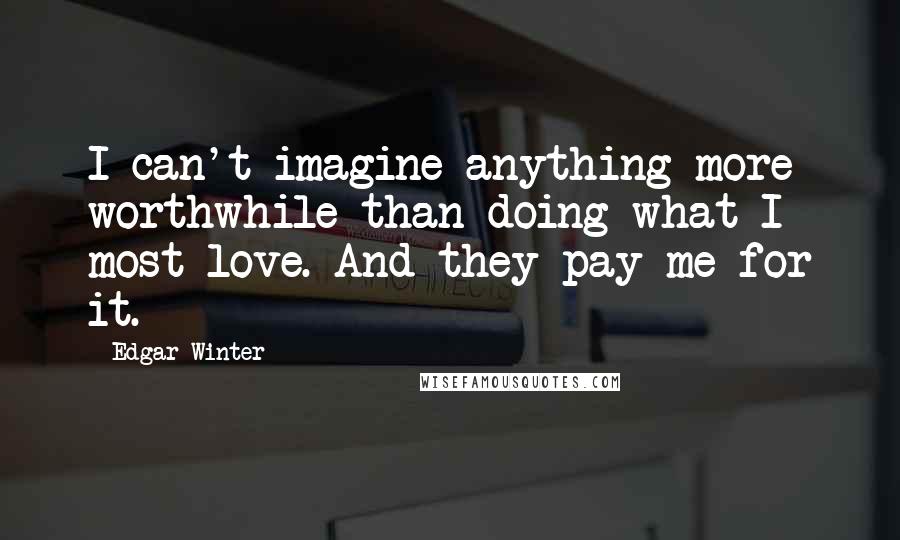 Edgar Winter Quotes: I can't imagine anything more worthwhile than doing what I most love. And they pay me for it.