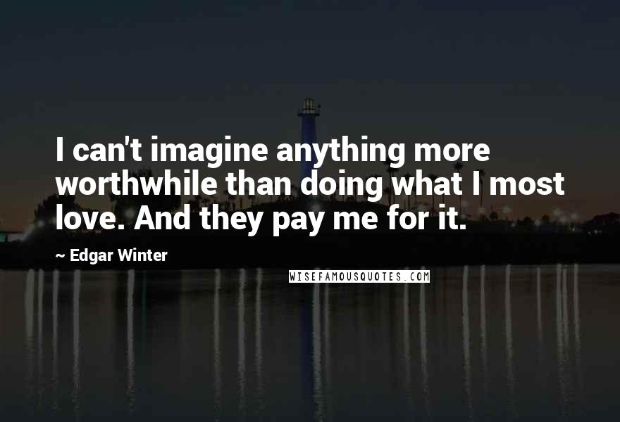 Edgar Winter Quotes: I can't imagine anything more worthwhile than doing what I most love. And they pay me for it.