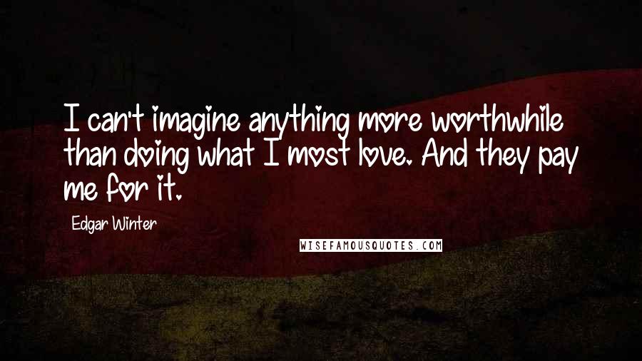 Edgar Winter Quotes: I can't imagine anything more worthwhile than doing what I most love. And they pay me for it.