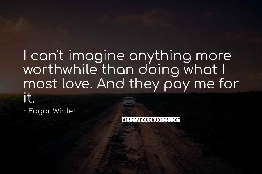 Edgar Winter Quotes: I can't imagine anything more worthwhile than doing what I most love. And they pay me for it.