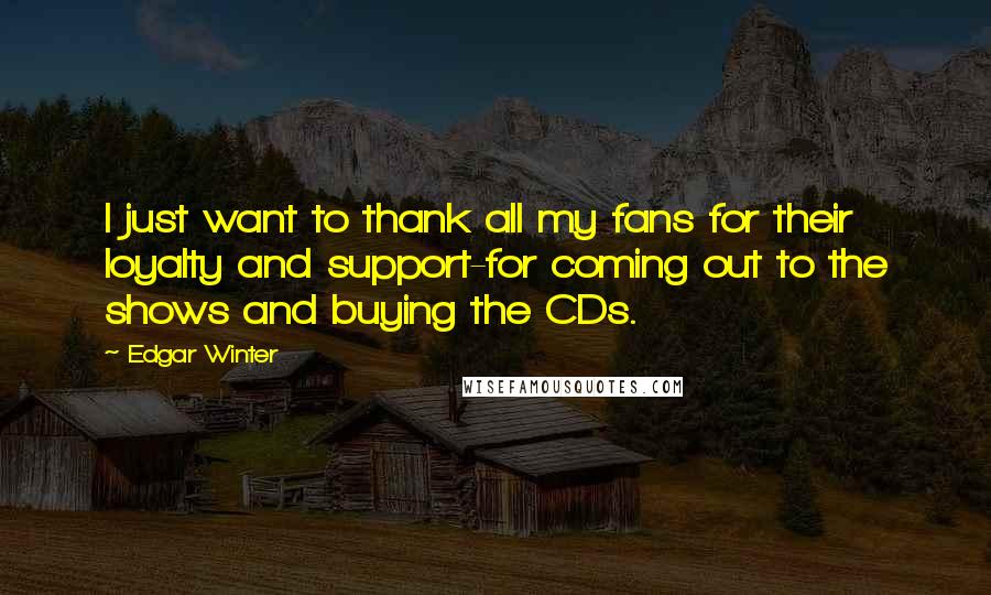 Edgar Winter Quotes: I just want to thank all my fans for their loyalty and support-for coming out to the shows and buying the CDs.