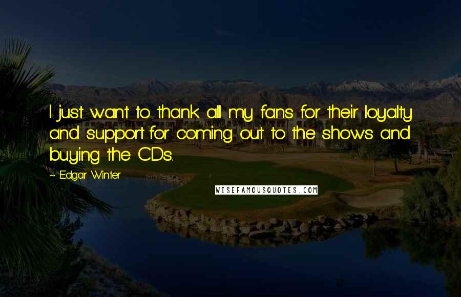 Edgar Winter Quotes: I just want to thank all my fans for their loyalty and support-for coming out to the shows and buying the CDs.