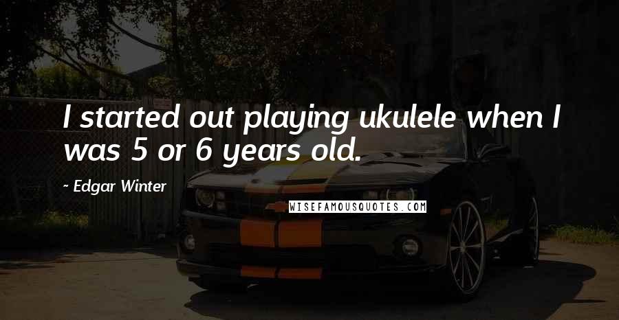 Edgar Winter Quotes: I started out playing ukulele when I was 5 or 6 years old.