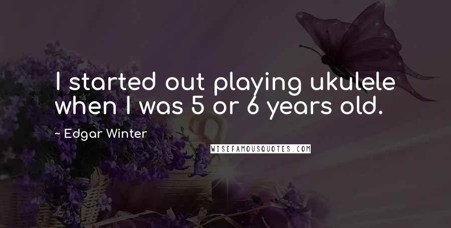 Edgar Winter Quotes: I started out playing ukulele when I was 5 or 6 years old.