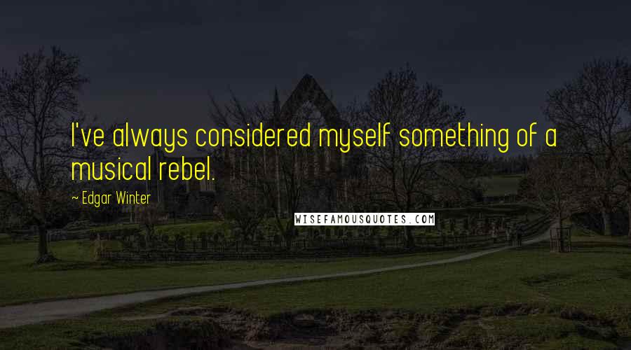 Edgar Winter Quotes: I've always considered myself something of a musical rebel.