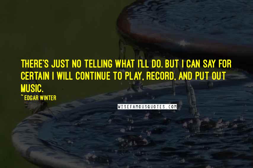 Edgar Winter Quotes: There's just no telling what I'll do. But I can say for certain I will continue to play, record, and put out music.