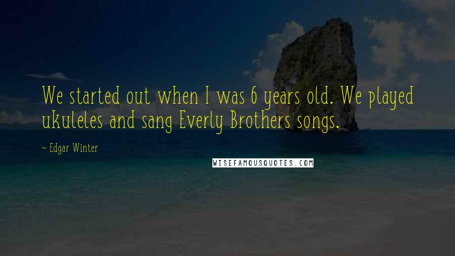 Edgar Winter Quotes: We started out when I was 6 years old. We played ukuleles and sang Everly Brothers songs.