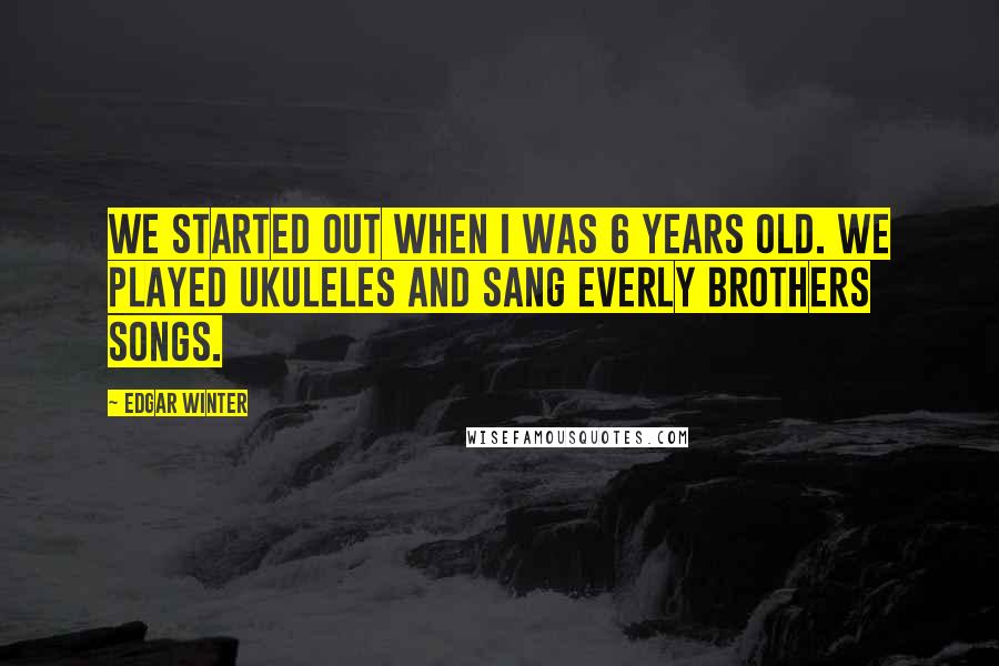 Edgar Winter Quotes: We started out when I was 6 years old. We played ukuleles and sang Everly Brothers songs.