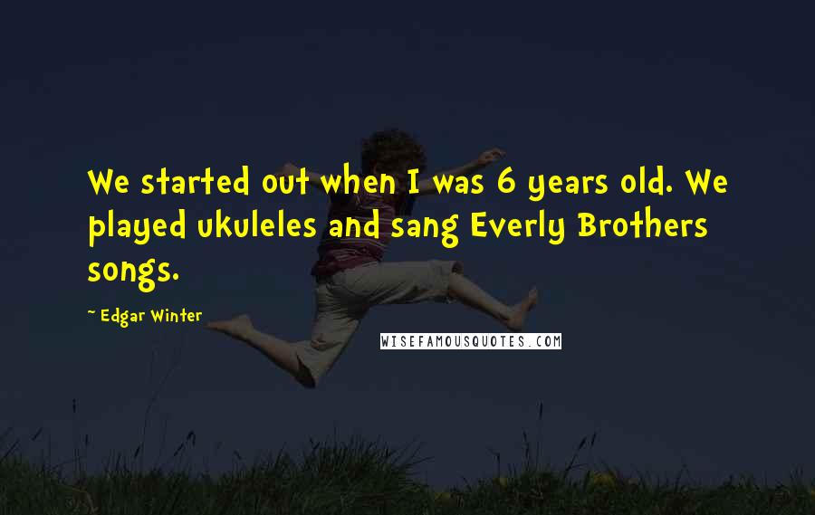 Edgar Winter Quotes: We started out when I was 6 years old. We played ukuleles and sang Everly Brothers songs.