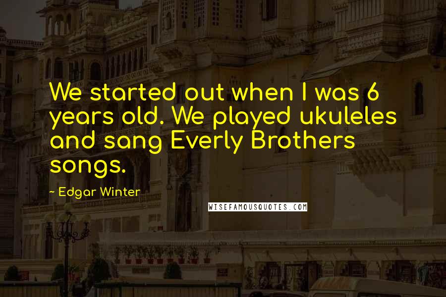 Edgar Winter Quotes: We started out when I was 6 years old. We played ukuleles and sang Everly Brothers songs.