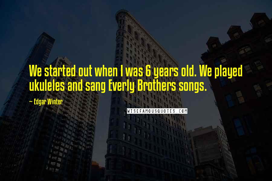 Edgar Winter Quotes: We started out when I was 6 years old. We played ukuleles and sang Everly Brothers songs.