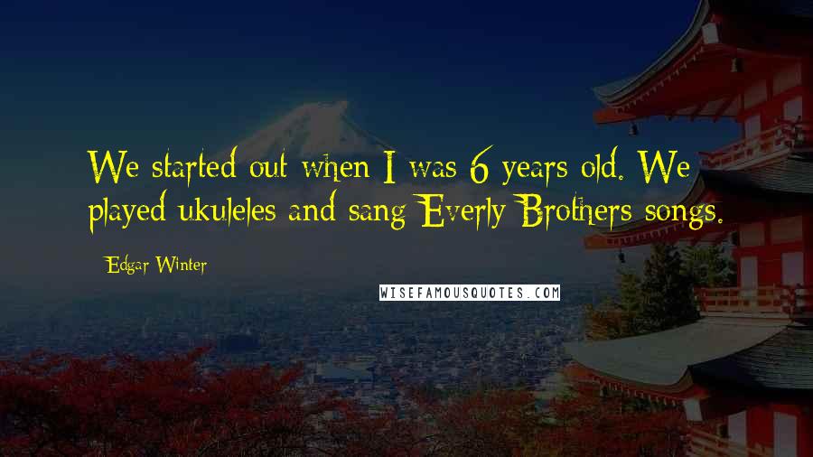 Edgar Winter Quotes: We started out when I was 6 years old. We played ukuleles and sang Everly Brothers songs.