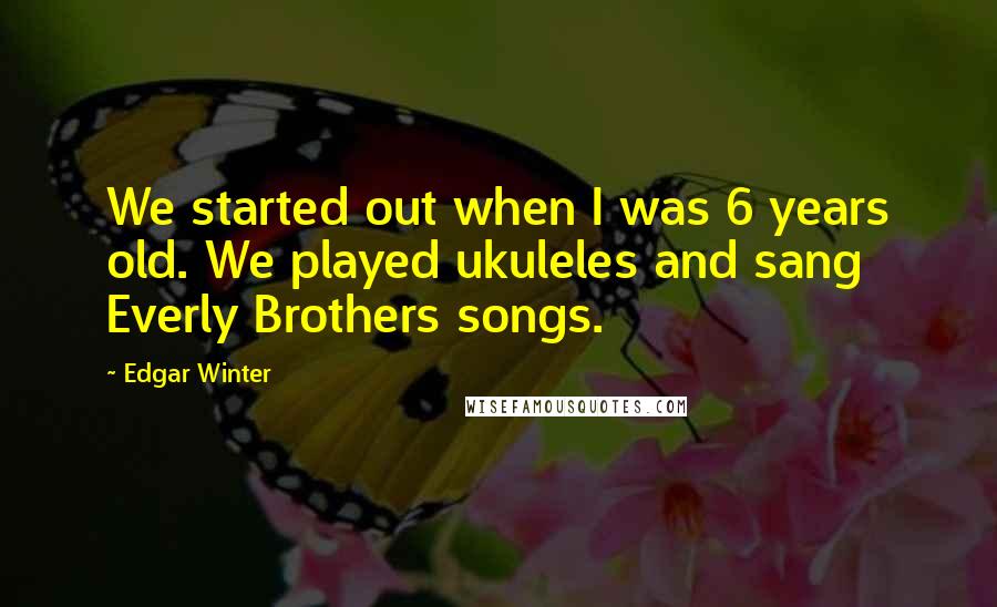 Edgar Winter Quotes: We started out when I was 6 years old. We played ukuleles and sang Everly Brothers songs.