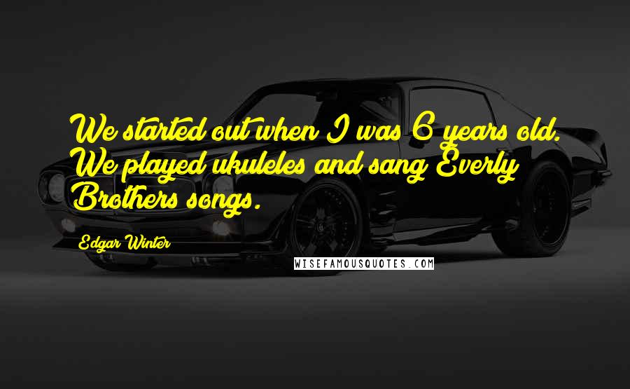 Edgar Winter Quotes: We started out when I was 6 years old. We played ukuleles and sang Everly Brothers songs.