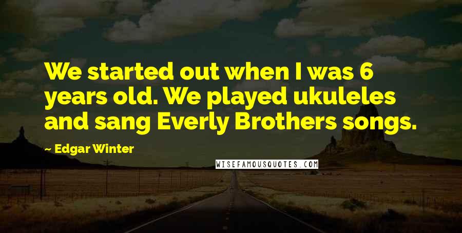 Edgar Winter Quotes: We started out when I was 6 years old. We played ukuleles and sang Everly Brothers songs.