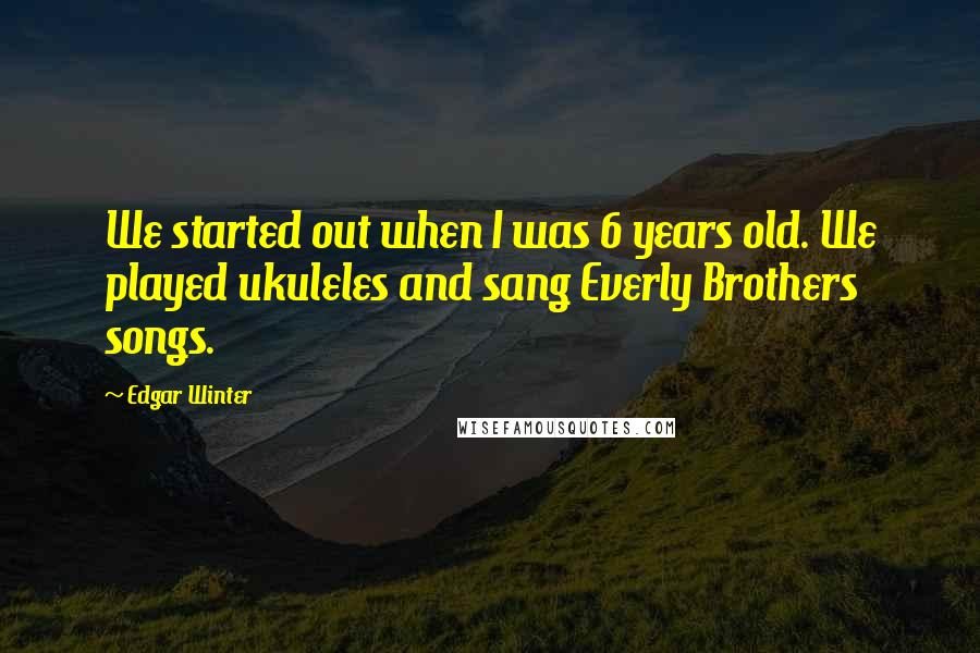 Edgar Winter Quotes: We started out when I was 6 years old. We played ukuleles and sang Everly Brothers songs.