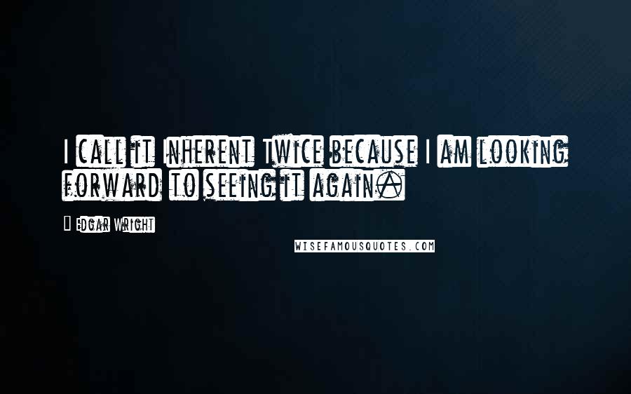 Edgar Wright Quotes: I call it Inherent Twice because I am looking forward to seeing it again.