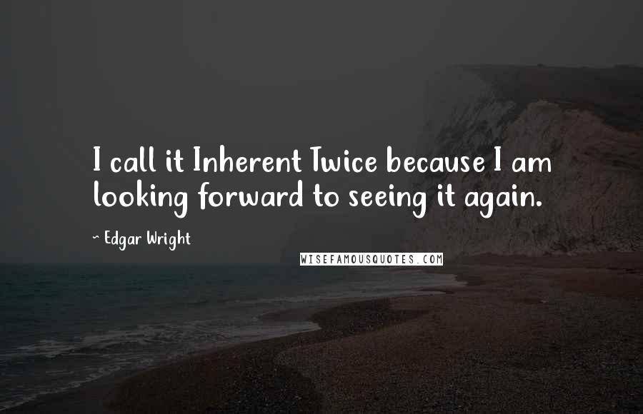 Edgar Wright Quotes: I call it Inherent Twice because I am looking forward to seeing it again.