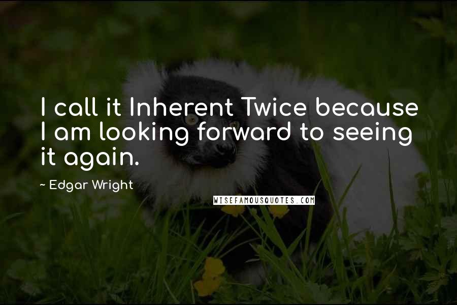 Edgar Wright Quotes: I call it Inherent Twice because I am looking forward to seeing it again.