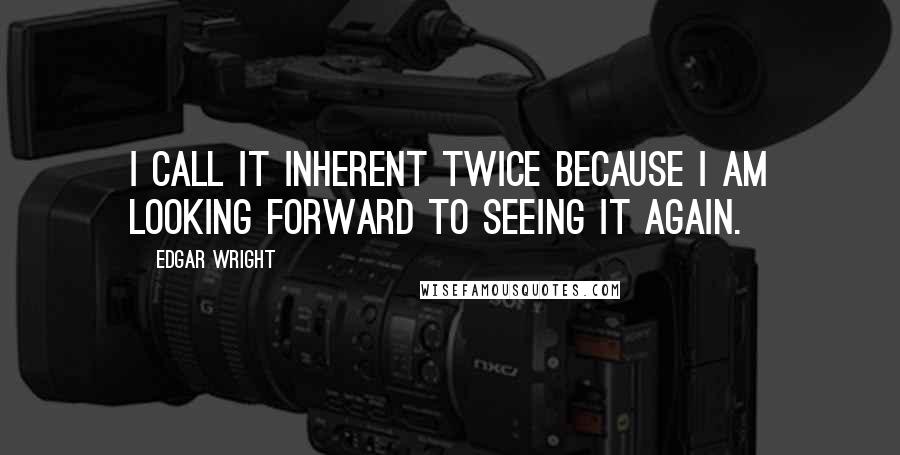 Edgar Wright Quotes: I call it Inherent Twice because I am looking forward to seeing it again.