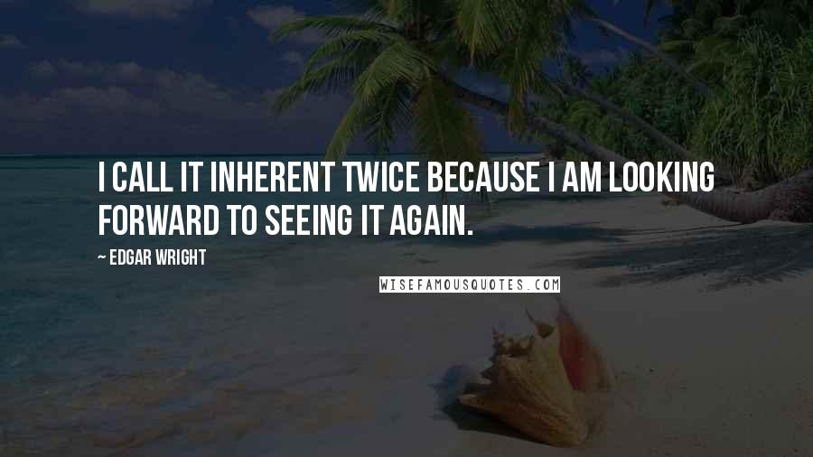 Edgar Wright Quotes: I call it Inherent Twice because I am looking forward to seeing it again.