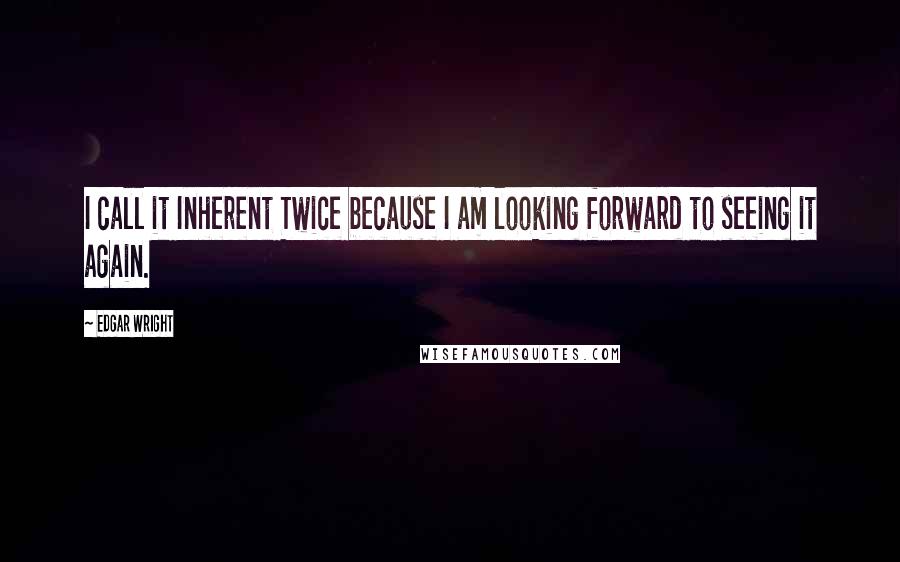 Edgar Wright Quotes: I call it Inherent Twice because I am looking forward to seeing it again.