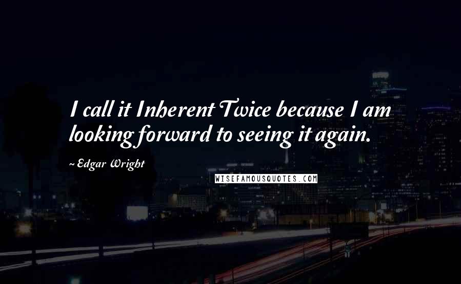 Edgar Wright Quotes: I call it Inherent Twice because I am looking forward to seeing it again.