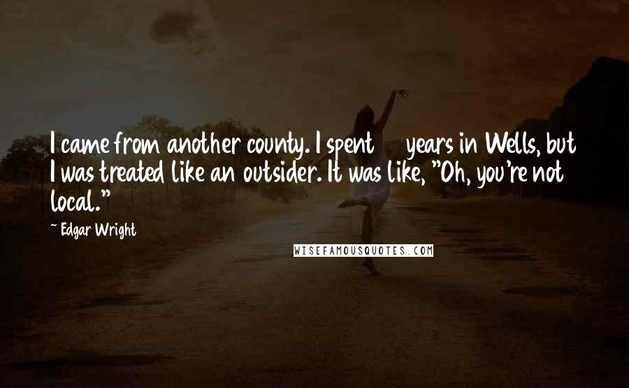 Edgar Wright Quotes: I came from another county. I spent 15 years in Wells, but I was treated like an outsider. It was like, "Oh, you're not local."