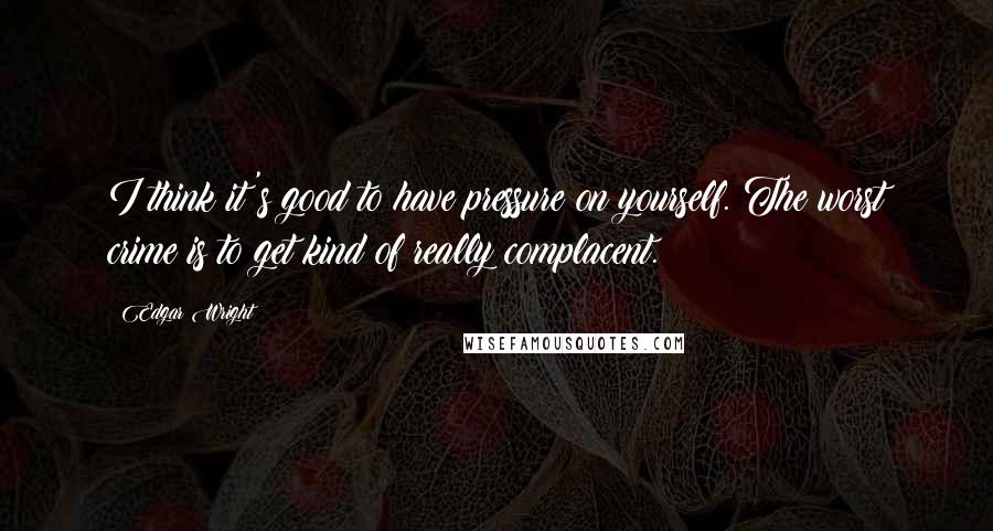 Edgar Wright Quotes: I think it's good to have pressure on yourself. The worst crime is to get kind of really complacent.