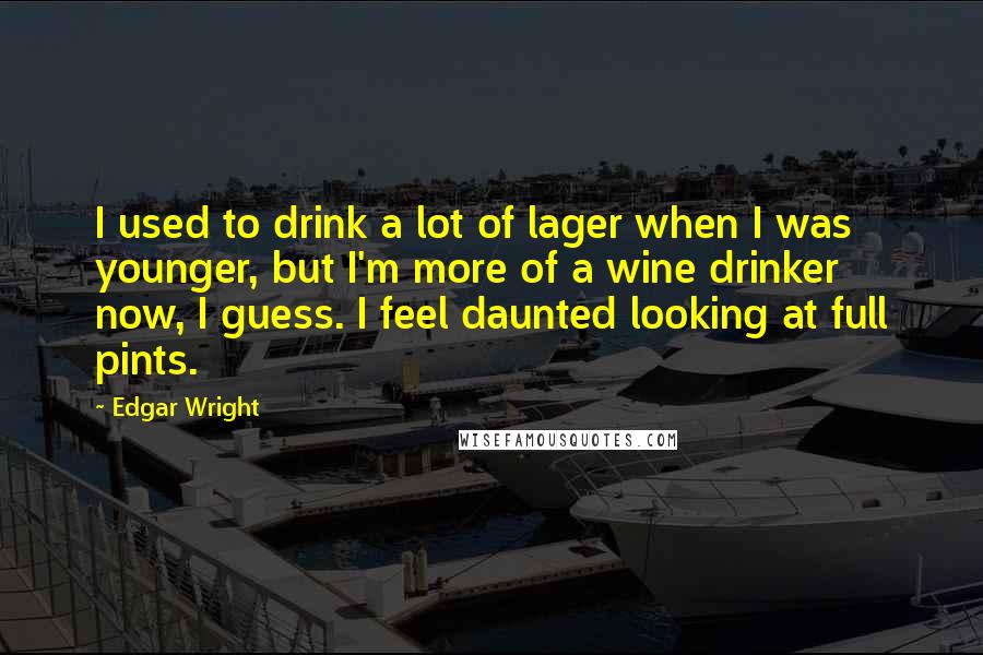 Edgar Wright Quotes: I used to drink a lot of lager when I was younger, but I'm more of a wine drinker now, I guess. I feel daunted looking at full pints.