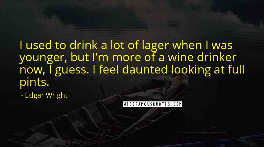 Edgar Wright Quotes: I used to drink a lot of lager when I was younger, but I'm more of a wine drinker now, I guess. I feel daunted looking at full pints.