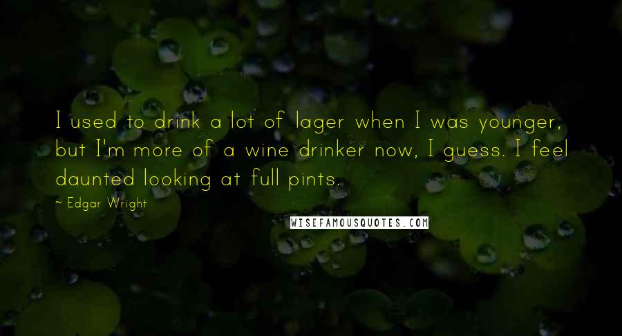 Edgar Wright Quotes: I used to drink a lot of lager when I was younger, but I'm more of a wine drinker now, I guess. I feel daunted looking at full pints.