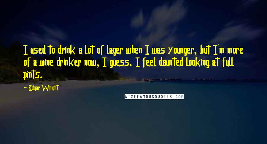 Edgar Wright Quotes: I used to drink a lot of lager when I was younger, but I'm more of a wine drinker now, I guess. I feel daunted looking at full pints.