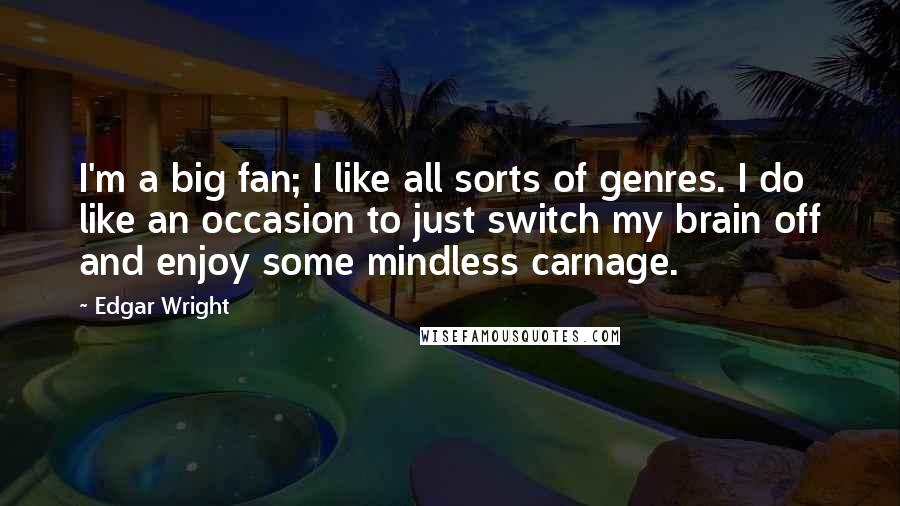Edgar Wright Quotes: I'm a big fan; I like all sorts of genres. I do like an occasion to just switch my brain off and enjoy some mindless carnage.