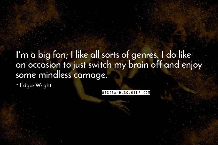 Edgar Wright Quotes: I'm a big fan; I like all sorts of genres. I do like an occasion to just switch my brain off and enjoy some mindless carnage.