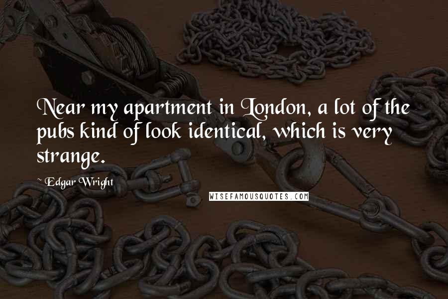 Edgar Wright Quotes: Near my apartment in London, a lot of the pubs kind of look identical, which is very strange.